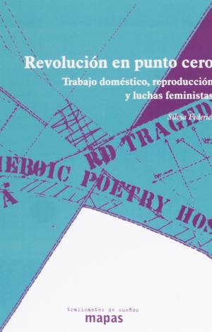 REVOLUCIÓN EN PUNTO CERO : TRABAJO DOMÉSTICO, REPRODUCCIÓN Y LUCHAS FEMINISTAS